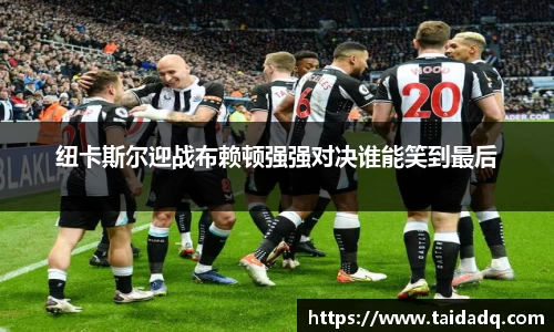 纽卡斯尔迎战布赖顿强强对决谁能笑到最后
